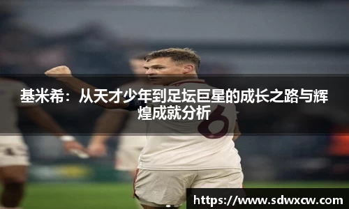 基米希：从天才少年到足坛巨星的成长之路与辉煌成就分析
