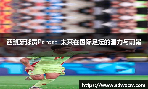 西班牙球员Perez：未来在国际足坛的潜力与前景