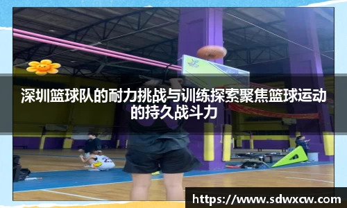 深圳篮球队的耐力挑战与训练探索聚焦篮球运动的持久战斗力