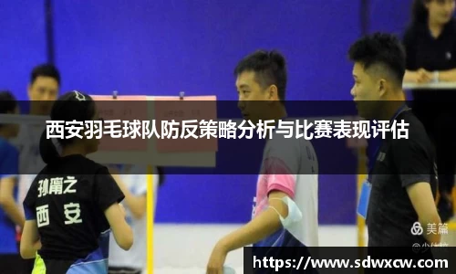 西安羽毛球队防反策略分析与比赛表现评估