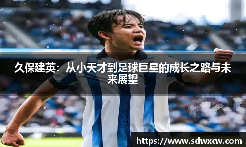 久保建英：从小天才到足球巨星的成长之路与未来展望