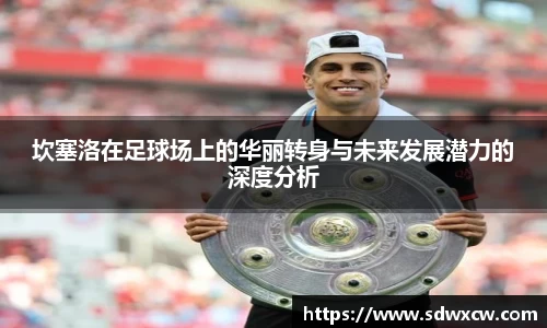 坎塞洛在足球场上的华丽转身与未来发展潜力的深度分析