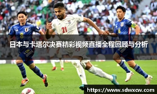 日本与卡塔尔决赛精彩视频直播全程回顾与分析
