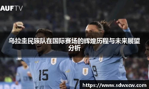 乌拉圭民族队在国际赛场的辉煌历程与未来展望分析