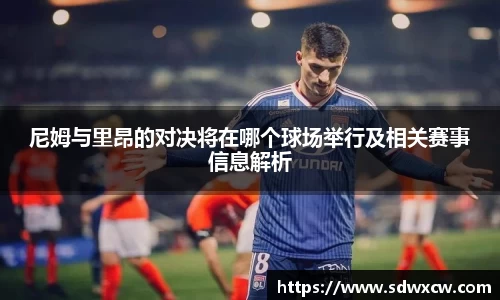 尼姆与里昂的对决将在哪个球场举行及相关赛事信息解析